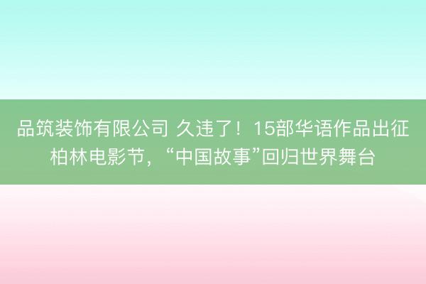 品筑装饰有限公司 久违了！15部华语作品出征柏林电影节，“中国故事”回归世界舞台