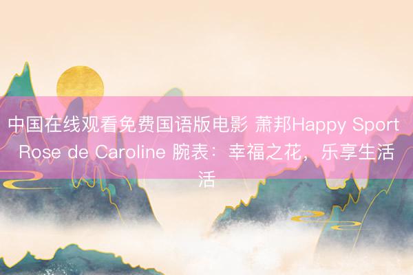 中国在线观看免费国语版电影 萧邦Happy Sport Rose de Caroline 腕表：幸福之花，乐享生活