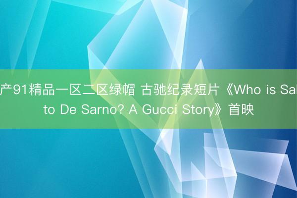 国产91精品一区二区绿帽 古驰纪录短片《Who is Sabato De Sarno? A Gucci Story》首映