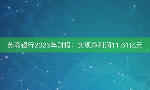 苏商银行2025年财报：实现净利润11.61亿元