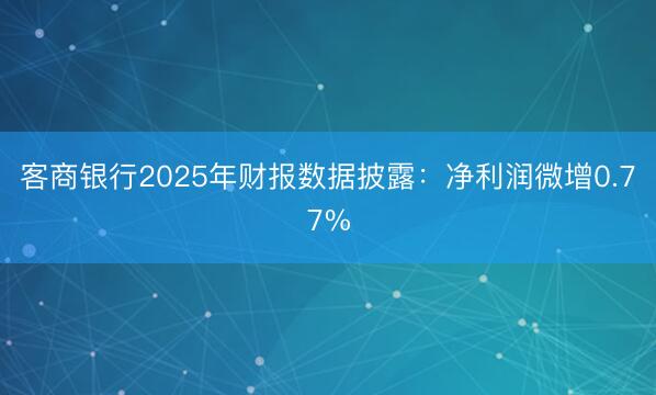 客商银行2025年财报数据披露：净利润微增0.77%