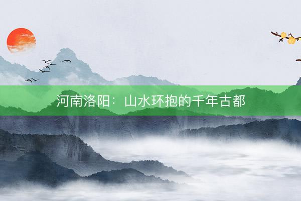 河南洛阳：山水环抱的千年古都