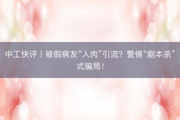 中工快评丨被假病友“人肉”引流？警惕“剧本杀”式骗局！