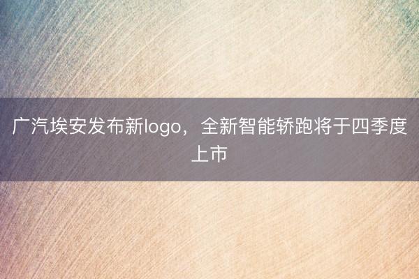 广汽埃安发布新logo，全新智能轿跑将于四季度上市