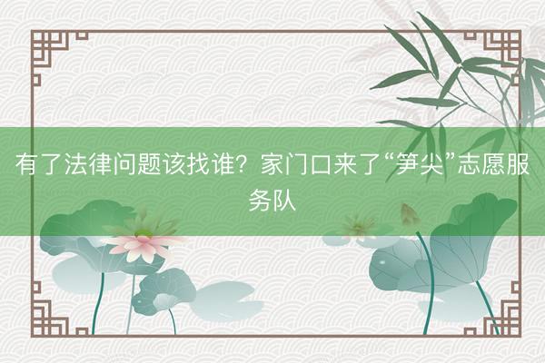 有了法律问题该找谁？家门口来了“笋尖”志愿服务队