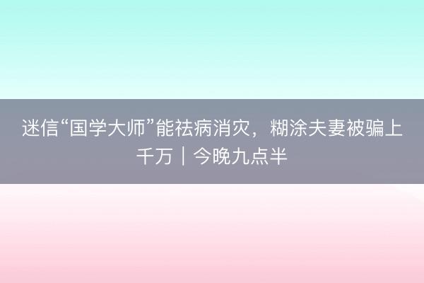迷信“国学大师”能祛病消灾，糊涂夫妻被骗上千万｜今晚九点半