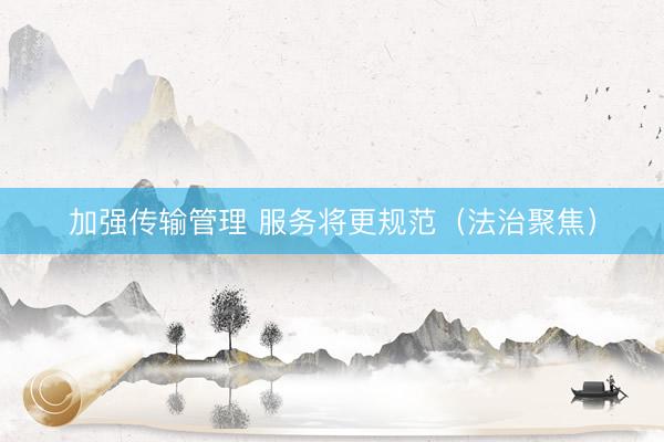 加强传输管理 服务将更规范（法治聚焦）