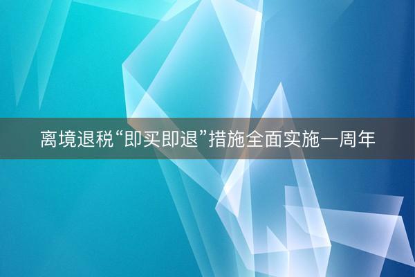 离境退税“即买即退”措施全面实施一周年