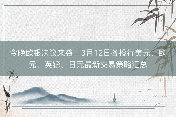今晚欧银决议来袭！3月12日各投行美元、欧元、英镑、日元最新交易策略汇总