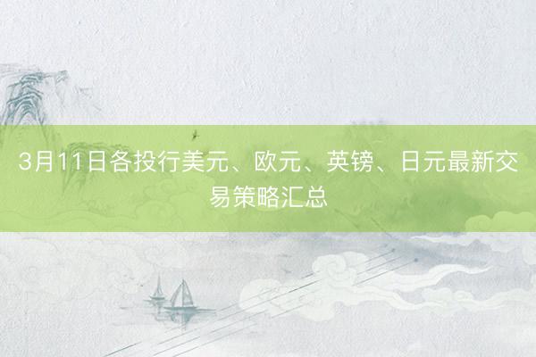 3月11日各投行美元、欧元、英镑、日元最新交易策略汇总