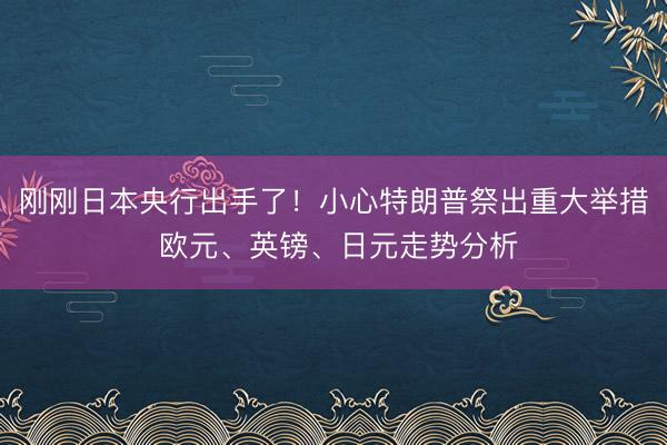刚刚日本央行出手了！小心特朗普祭出重大举措 欧元、英镑、日元走势分析