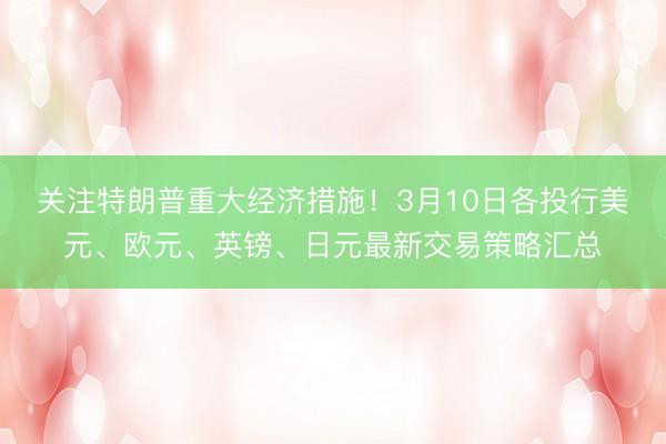 关注特朗普重大经济措施！3月10日各投行美元、欧元、英镑、日元最新交易策略汇总