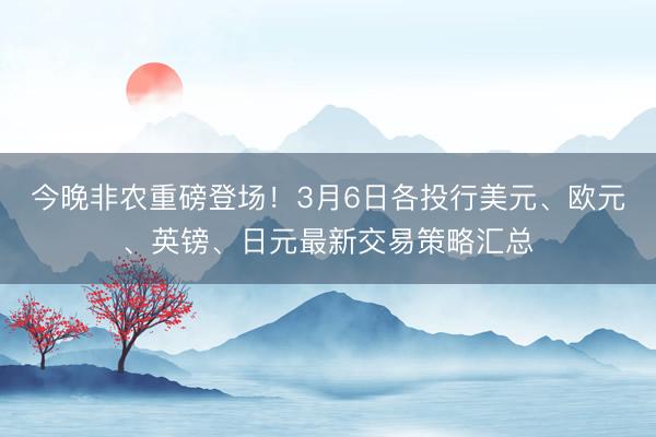 今晚非农重磅登场！3月6日各投行美元、欧元、英镑、日元最新交易策略汇总