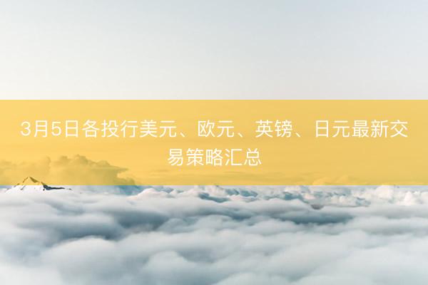3月5日各投行美元、欧元、英镑、日元最新交易策略汇总