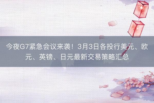 今夜G7紧急会议来袭！3月3日各投行美元、欧元、英镑、日元最新交易策略汇总