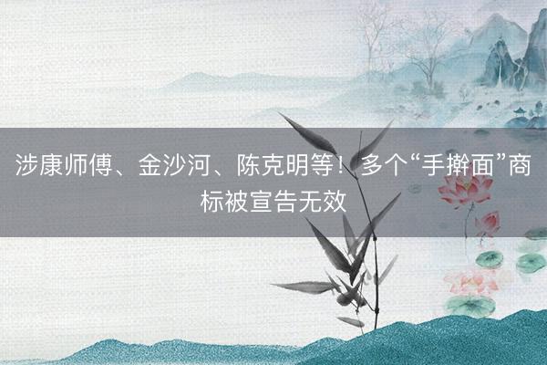 涉康师傅、金沙河、陈克明等！多个“手擀面”商标被宣告无效