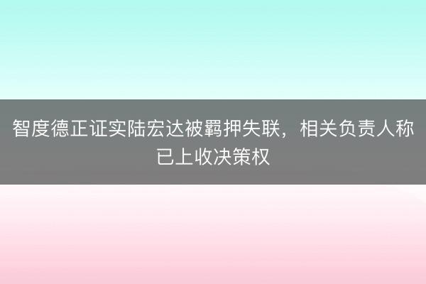 智度德正证实陆宏达被羁押失联，相关负责人称已上收决策权