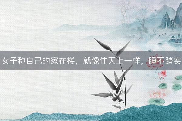 女子称自己的家在楼，就像住天上一样，睡不踏实