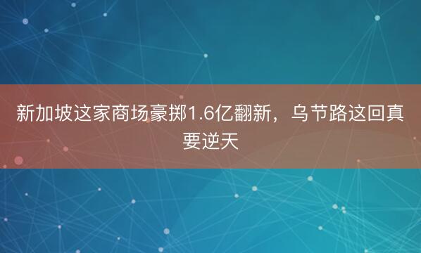 新加坡这家商场豪掷1.6亿翻新，乌节路这回真要逆天