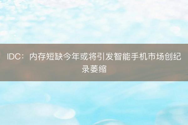 IDC：内存短缺今年或将引发智能手机市场创纪录萎缩