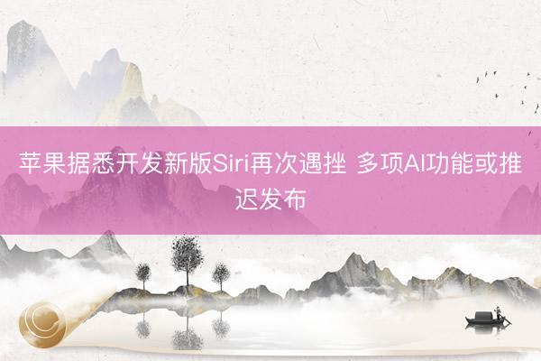 苹果据悉开发新版Siri再次遇挫 多项AI功能或推迟发布