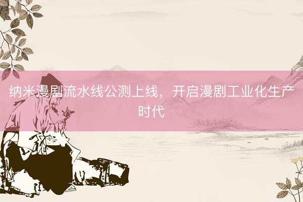 纳米漫剧流水线公测上线，开启漫剧工业化生产时代