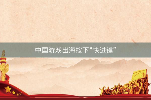 中国游戏出海按下“快进键”