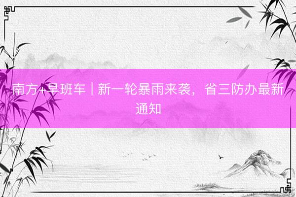 南方+早班车 | 新一轮暴雨来袭，省三防办最新通知