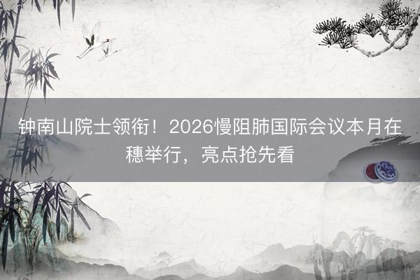 钟南山院士领衔！2026慢阻肺国际会议本月在穗举行，亮点抢先看