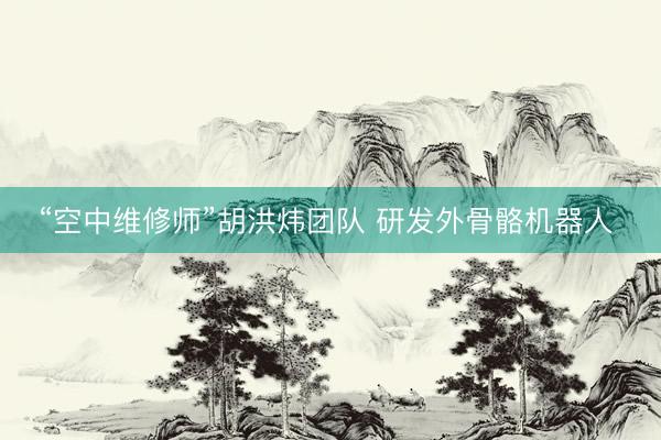 “空中维修师”胡洪炜团队 研发外骨骼机器人 