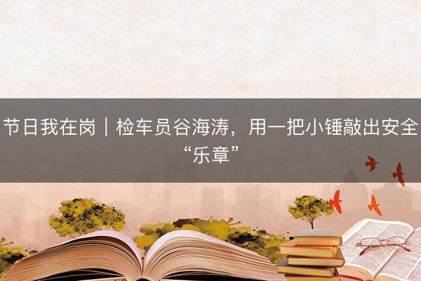 节日我在岗｜检车员谷海涛，用一把小锤敲出安全“乐章”