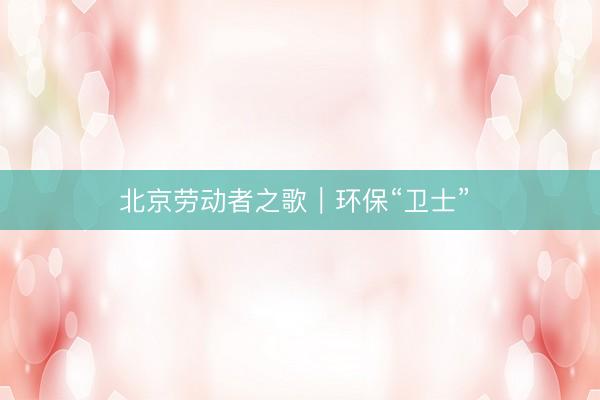 北京劳动者之歌｜环保“卫士” 