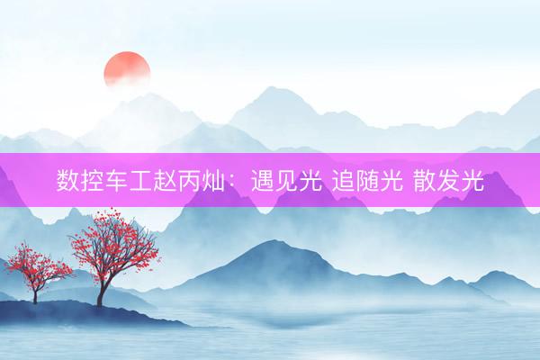 数控车工赵丙灿：遇见光 追随光 散发光