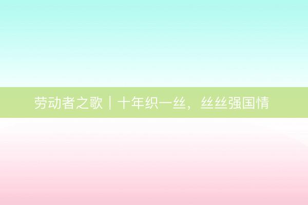 劳动者之歌｜十年织一丝，丝丝强国情 