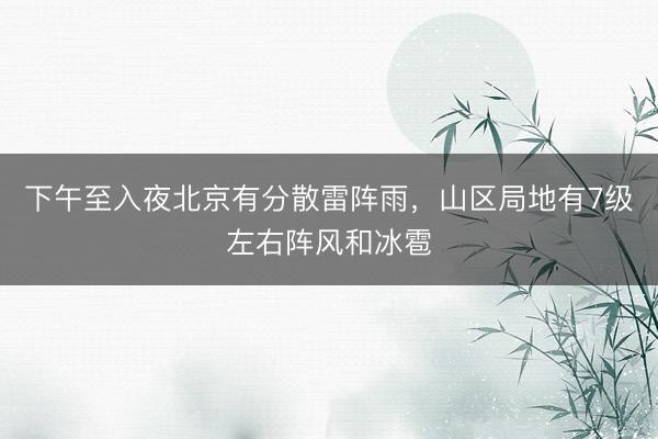 下午至入夜北京有分散雷阵雨，山区局地有7级左右阵风和冰雹