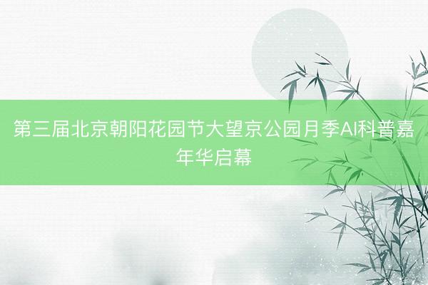 第三届北京朝阳花园节大望京公园月季AI科普嘉年华启幕