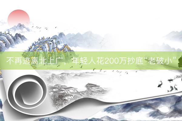 不再逃离北上广，年轻人花200万抄底“老破小”