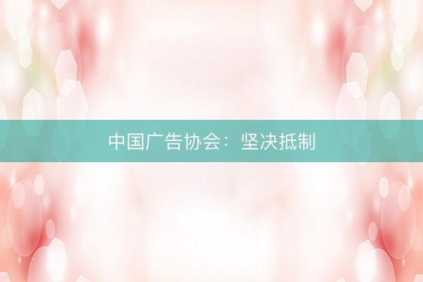 中国广告协会：坚决抵制