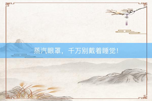 蒸汽眼罩，千万别戴着睡觉！