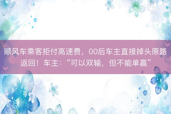顺风车乘客拒付高速费，00后车主直接掉头原路返回！车主：“可以双输，但不能单赢”