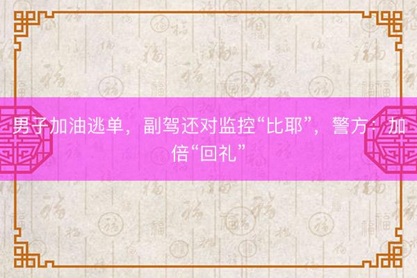 男子加油逃单，副驾还对监控“比耶”，警方：加倍“回礼”