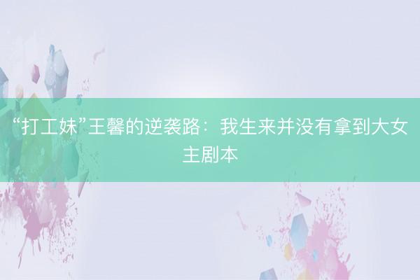 “打工妹”王馨的逆袭路：我生来并没有拿到大女主剧本