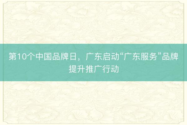 第10个中国品牌日，广东启动“广东服务”品牌提升推广行动
