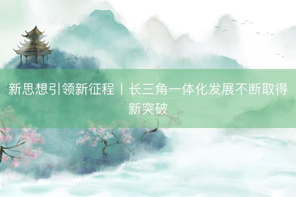 新思想引领新征程丨长三角一体化发展不断取得新突破