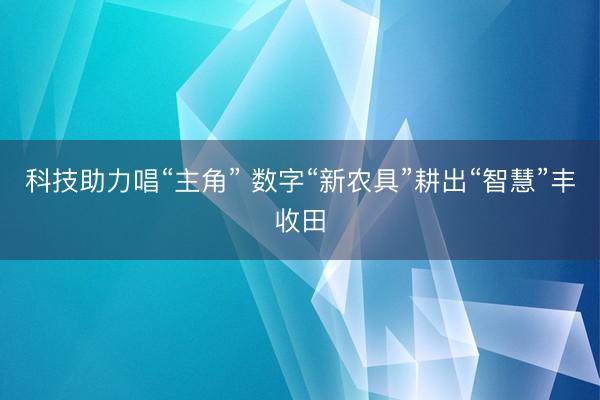 科技助力唱“主角” 数字“新农具”耕出“智慧”丰收田