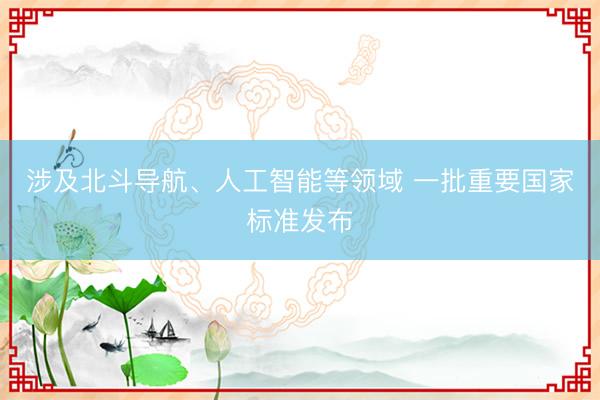 涉及北斗导航、人工智能等领域 一批重要国家标准发布