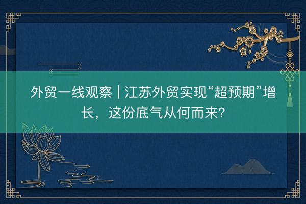 外贸一线观察 | 江苏外贸实现“超预期”增长，这份底气从何而来？