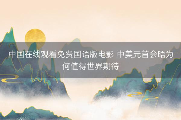 中国在线观看免费国语版电影 中美元首会晤为何值得世界期待