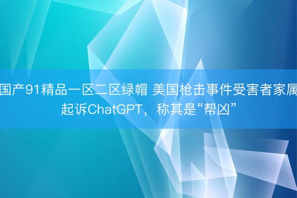 国产91精品一区二区绿帽 美国枪击事件受害者家属起诉ChatGPT，称其是“帮凶”