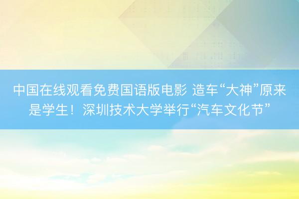 中国在线观看免费国语版电影 造车“大神”原来是学生！深圳技术大学举行“汽车文化节”